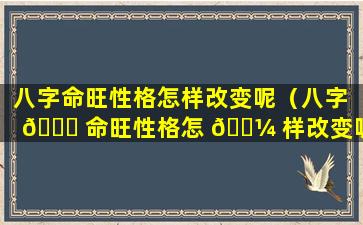 八字命旺性格怎样改变呢（八字 🐒 命旺性格怎 🌼 样改变呢女生）